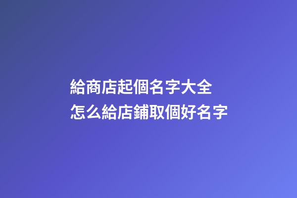 給商店起個名字大全 怎么給店鋪取個好名字-第1張-店鋪起名-玄機派